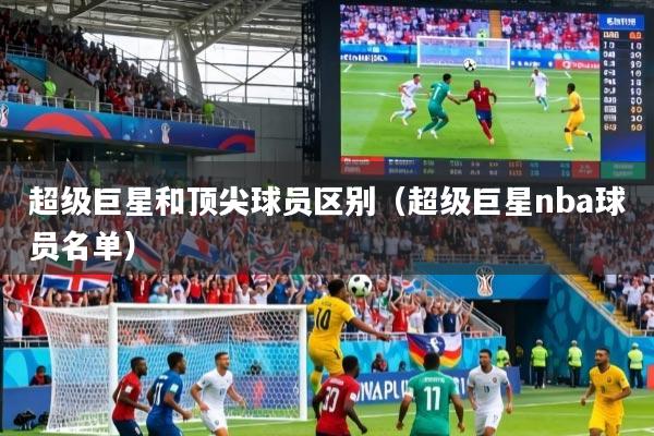 超级巨星和顶尖球员区别（超级巨星nba球员名单）