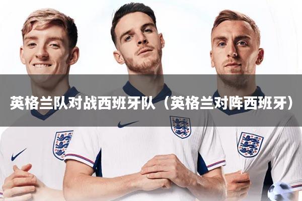 英格兰队对战西班牙队（英格兰对阵西班牙）