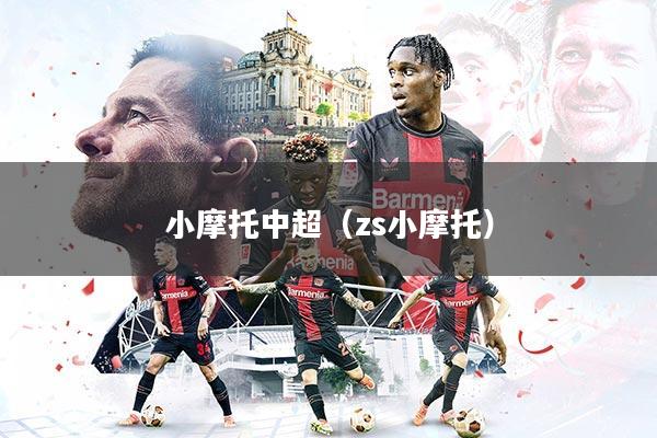 小摩托中超（zs小摩托）