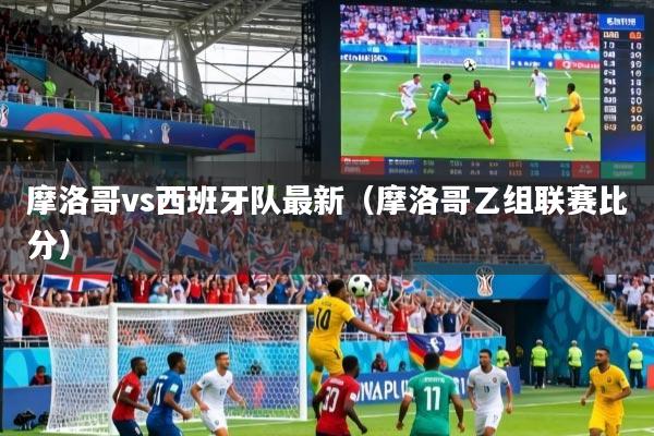 摩洛哥vs西班牙队最新（摩洛哥乙组联赛比分）