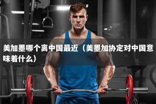 美加墨哪个离中国最近（美墨加协定对中国意味着什么）