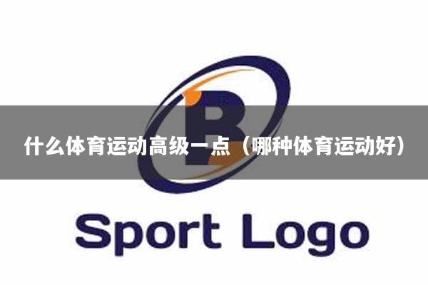 什么体育运动高级一点（哪种体育运动好）