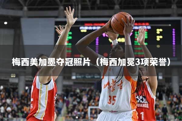 梅西美加墨夺冠照片（梅西加冕3项荣誉）