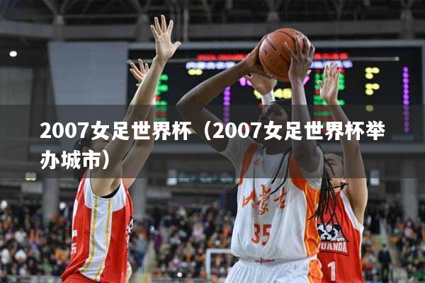 2007女足世界杯（2007女足世界杯举办城市）