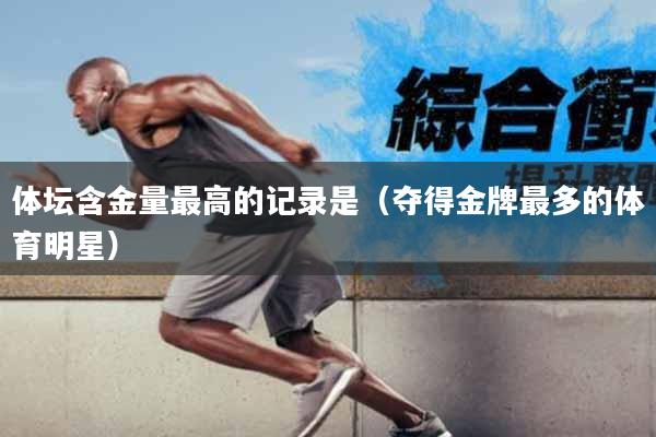 体坛含金量最高的记录是（夺得金牌最多的体育明星）