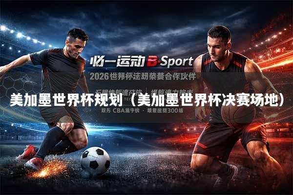 美加墨世界杯规划（美加墨世界杯决赛场地）