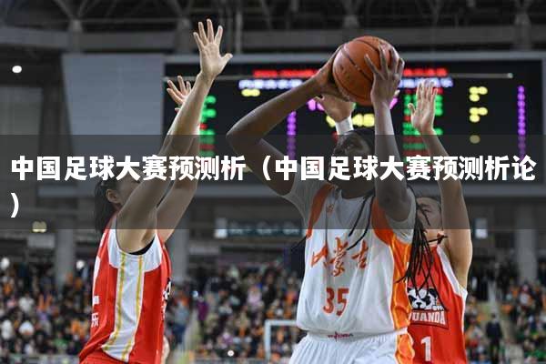 中国足球大赛预测析（中国足球大赛预测析论）
