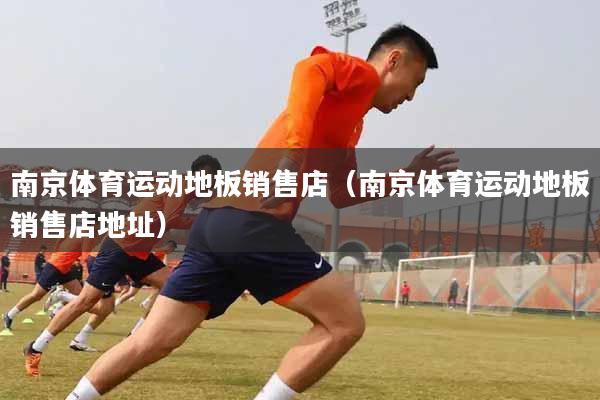 南京体育运动地板销售店（南京体育运动地板销售店地址）