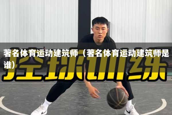 著名体育运动建筑师（著名体育运动建筑师是谁）