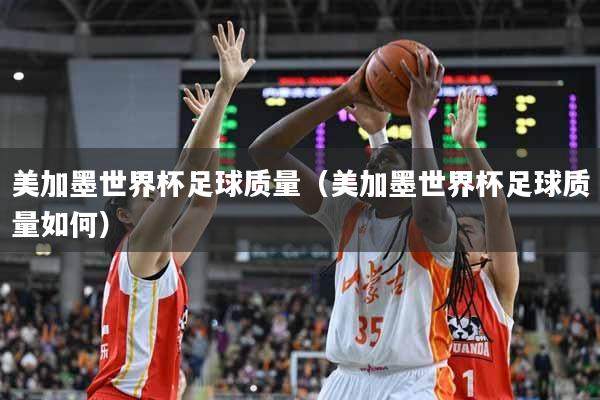 美加墨世界杯足球质量（美加墨世界杯足球质量如何）