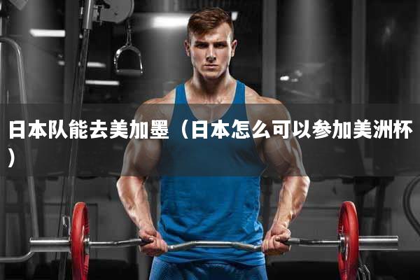 日本队能去美加墨（日本怎么可以参加美洲杯）