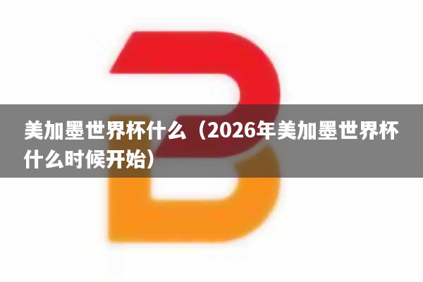 美加墨世界杯什么（2026年美加墨世界杯什么时候开始）