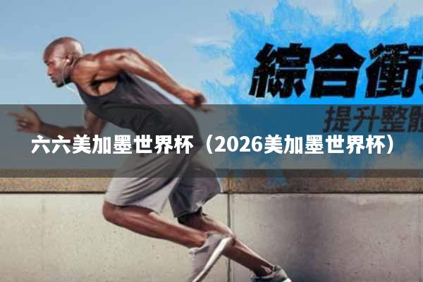 六六美加墨世界杯（2026美加墨世界杯）