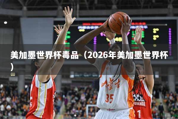 美加墨世界杯毒品（2026年美加墨世界杯）