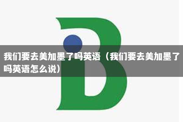 我们要去美加墨了吗英语（我们要去美加墨了吗英语怎么说）