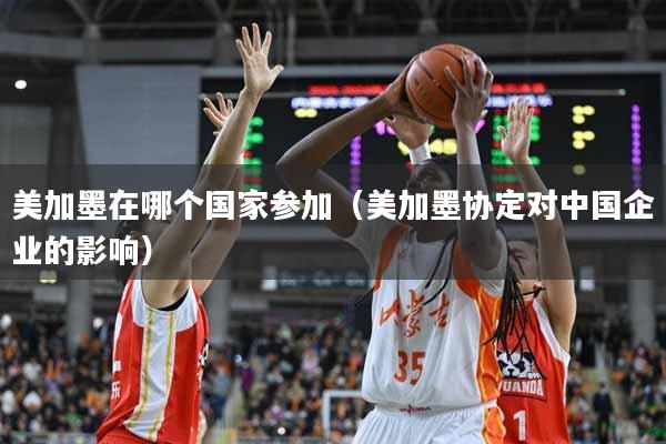 美加墨在哪个国家参加（美加墨协定对中国企业的影响）