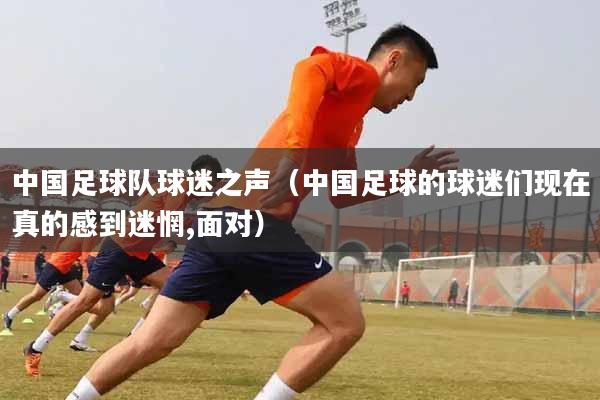 中国足球队球迷之声（中国足球的球迷们现在真的感到迷惘,面对）