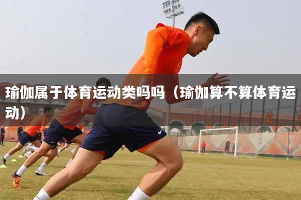瑜伽属于体育运动类吗吗（瑜伽算不算体育运动）