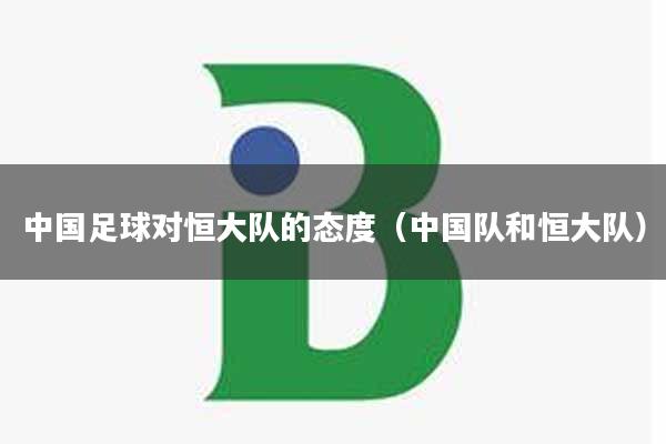 中国足球对恒大队的态度（中国队和恒大队）