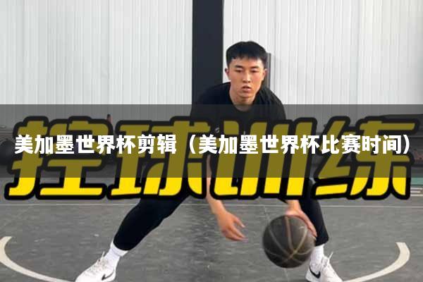 美加墨世界杯剪辑（美加墨世界杯比赛时间）
