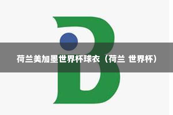 荷兰美加墨世界杯球衣（荷兰 世界杯）