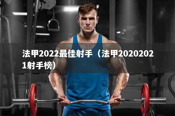 法甲2022最佳射手（法甲20202021射手榜）
