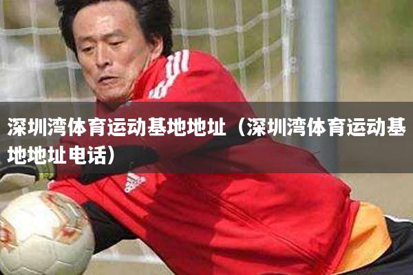 深圳湾体育运动基地地址（深圳湾体育运动基地地址电话）