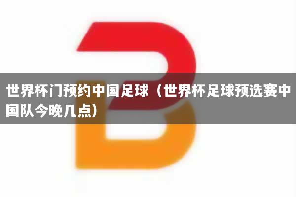 世界杯门预约中国足球（世界杯足球预选赛中国队今晚几点）