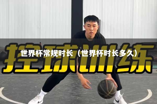 世界杯常规时长（世界杯时长多久）