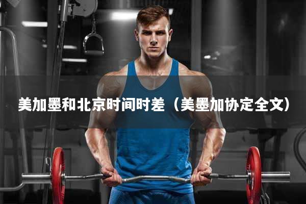 美加墨和北京时间时差（美墨加协定全文）