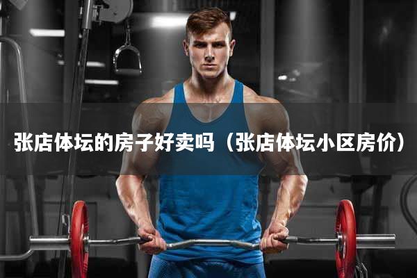 张店体坛的房子好卖吗（张店体坛小区房价）