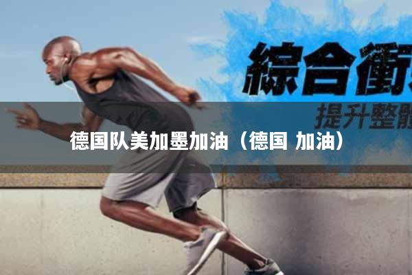 德国队美加墨加油（德国 加油）