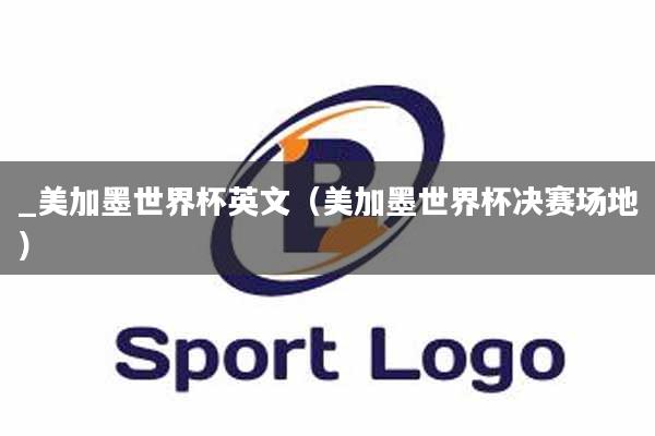 _美加墨世界杯英文（美加墨世界杯决赛场地）